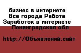 бизнес в интернете - Все города Работа » Заработок в интернете   . Ленинградская обл.